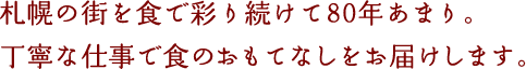 札幌の街を食で彩り続けて80年あまり。丁寧な仕事で食のおもてなしをお届けします。