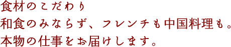 食材のこだわり和食のみならず、フレンチも中国料理も。本物の仕事をお届けします。