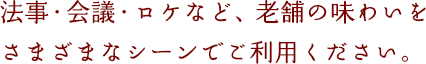 法事・会議・ロケなど、老舗の味わいをさまざまなシーンでご利用ください。