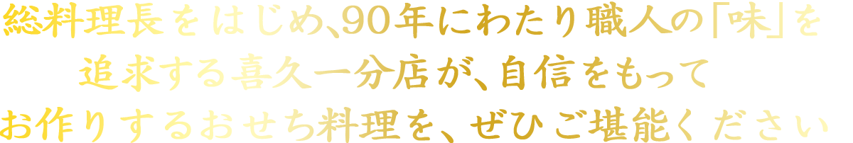 総料理長をはじめ、80年にわたり職人の「味」を追求する喜久一分店が、自信をもってお作りするおせち料理を、ぜひご堪能ください！