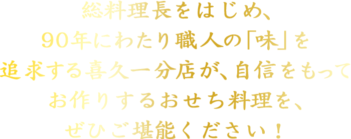 総料理長をはじめ、80年にわたり職人の「味」を追求する喜久一分店が、自信をもってお作りするおせち料理を、ぜひご堪能ください！